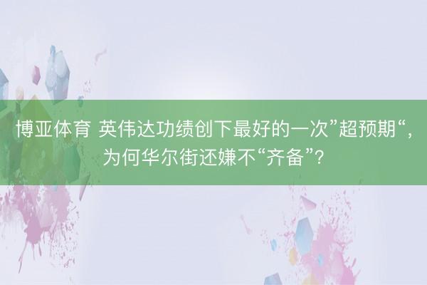 博亚体育 英伟达功绩创下最好的一次”超预期“，为何华尔街还嫌不“齐备”？