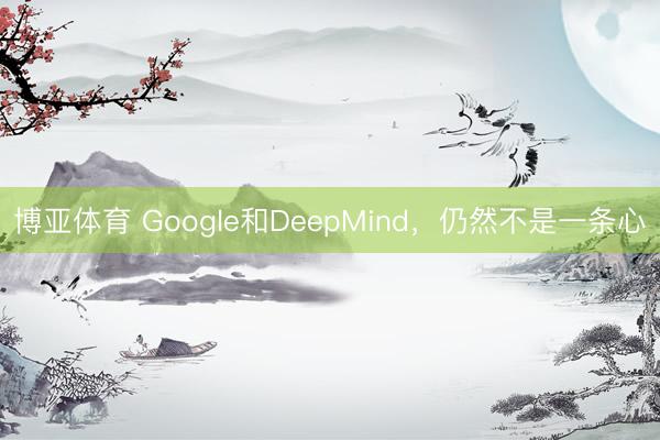 博亚体育 Google和DeepMind，仍然不是一条心