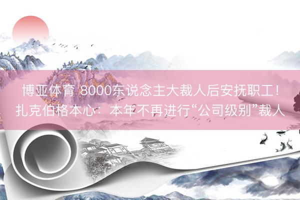 博亚体育 8000东说念主大裁人后安抚职工！扎克伯格本心：本年不再进行“公司级别”裁人