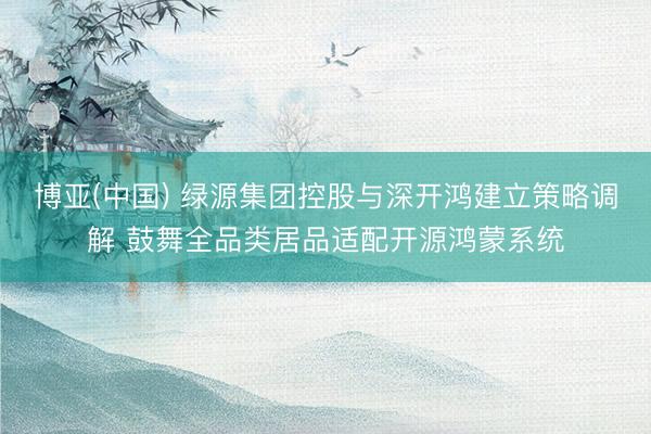 博亚(中国) 绿源集团控股与深开鸿建立策略调解 鼓舞全品类居品适配开源鸿蒙系统
