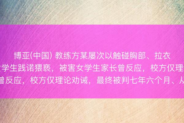 博亚(中国) 教练方某屡次以触碰胸部、拉衣领窥视等方式对多名女学生践诺猥亵，被害女学生家长曾反应，校方仅理论劝诫，最终被判七年六个月、从业辞谢