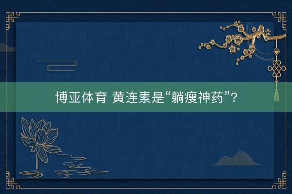 博亚体育 黄连素是“躺瘦神药”？