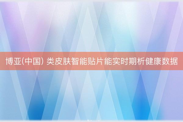 博亚(中国) 类皮肤智能贴片能实时期析健康数据