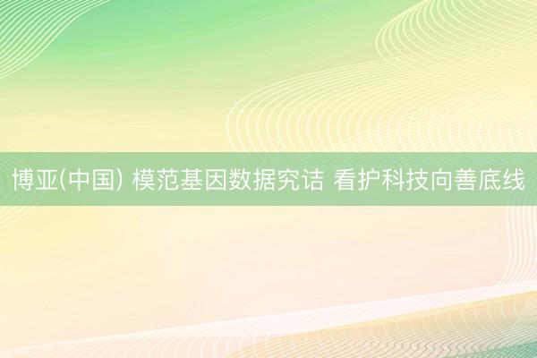 博亚(中国) 模范基因数据究诘 看护科技向善底线
