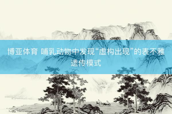 博亚体育 哺乳动物中发现“虚构出现”的表不雅遗传模式