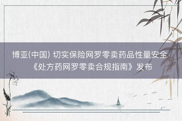 博亚(中国) 切实保险网罗零卖药品性量安全 《处方药网罗零卖合规指南》发布