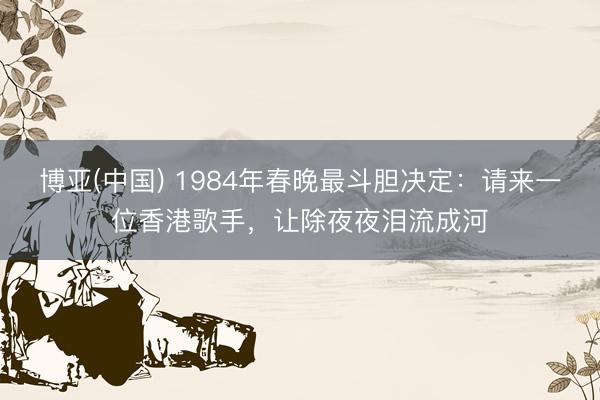 博亚(中国) 1984年春晚最斗胆决定：请来一位香港歌手，让除夜夜泪流成河