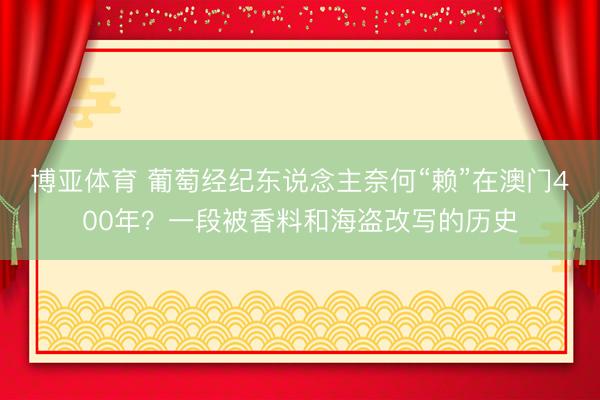 博亚体育 葡萄经纪东说念主奈何“赖”在澳门400年？一段被香料和海盗改写的历史