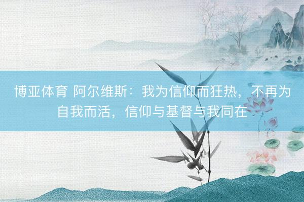 博亚体育 阿尔维斯：我为信仰而狂热，不再为自我而活，信仰与基督与我同在