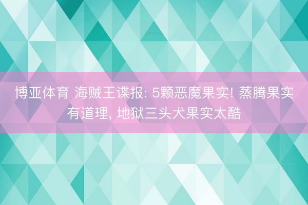 博亚体育 海贼王谍报: 5颗恶魔果实! 蒸腾果实有道理， 地狱三头犬果实太酷