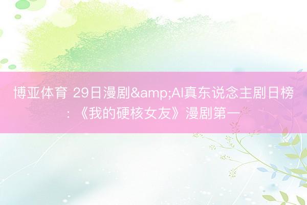博亚体育 29日漫剧&AI真东说念主剧日榜: 《我的硬核女友》漫剧第一