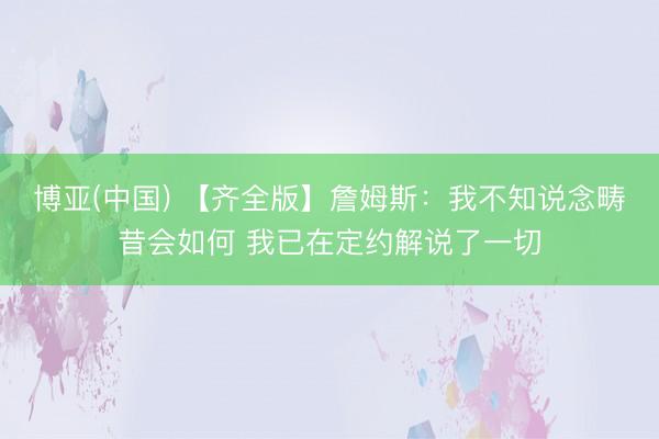 博亚(中国) 【齐全版】詹姆斯：我不知说念畴昔会如何 我已在定约解说了一切