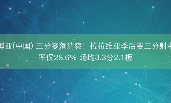 博亚(中国) 三分零落清爽!拉拉维亚季后赛三分射中率仅28.6% 场均3.3分2.1板