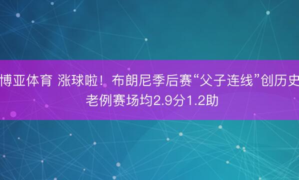 博亚体育 涨球啦！布朗尼季后赛“父子连线”创历史 老例赛场均2.9分1.2助