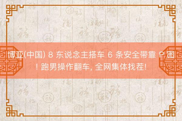 博亚(中国) 8 东说念主搭车 6 条安全带靠 P 图! 跑男操作翻车， 全网集体找茬!