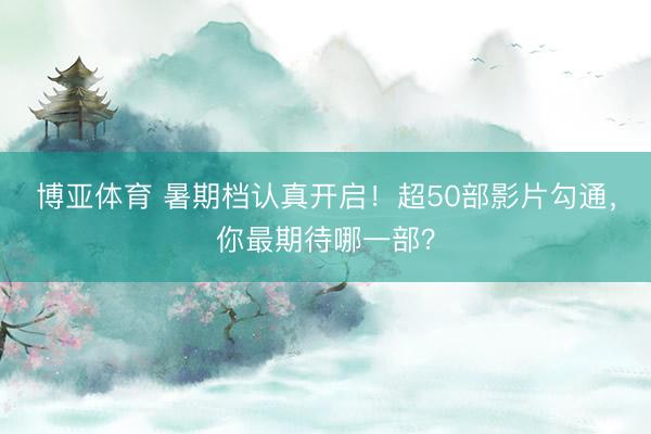 博亚体育 暑期档认真开启！超50部影片勾通，你最期待哪一部？