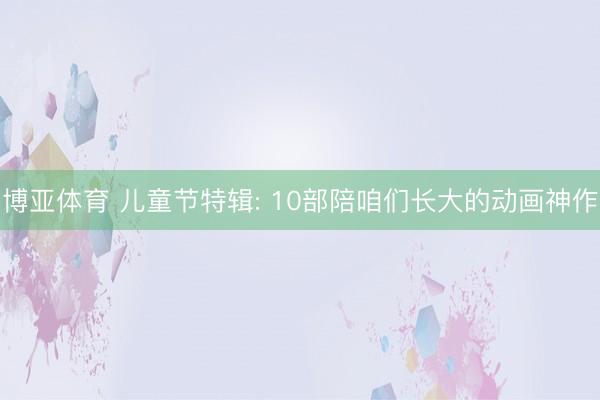 博亚体育 儿童节特辑: 10部陪咱们长大的动画神作