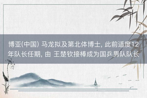 博亚(中国) 马龙拟及第北体博士， 此前适度12年队长任期， 由 王楚钦接棒成为国乒男队队长