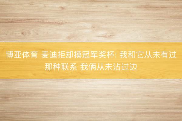 博亚体育 麦迪拒却摸冠军奖杯: 我和它从未有过那种联系 我俩从未沾过边