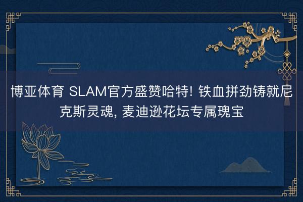 博亚体育 SLAM官方盛赞哈特! 铁血拼劲铸就尼克斯灵魂， 麦迪逊花坛专属瑰宝