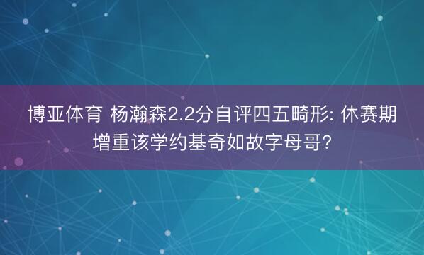 博亚体育 杨瀚森2.2分自评四五畸形: 休赛期增重该学约基奇如故字母哥?