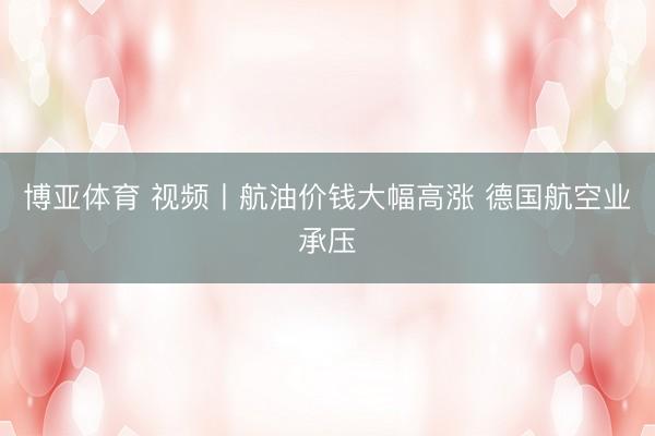 博亚体育 视频丨航油价钱大幅高涨 德国航空业承压