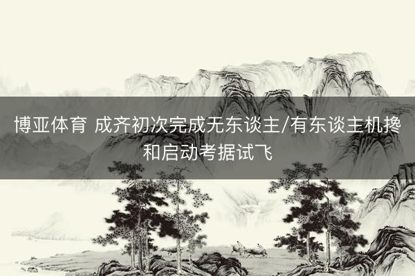 博亚体育 成齐初次完成无东谈主/有东谈主机搀和启动考据试飞