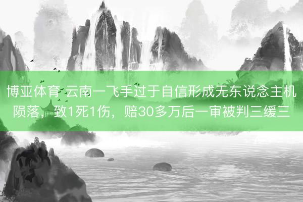 博亚体育 云南一飞手过于自信形成无东说念主机陨落，致1死1伤，赔30多万后一审被判三缓三