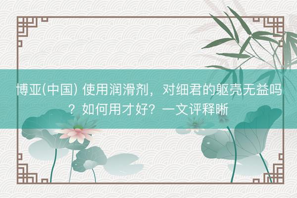 博亚(中国) 使用润滑剂,对细君的躯壳无益吗?如何用才好?一文评释晰