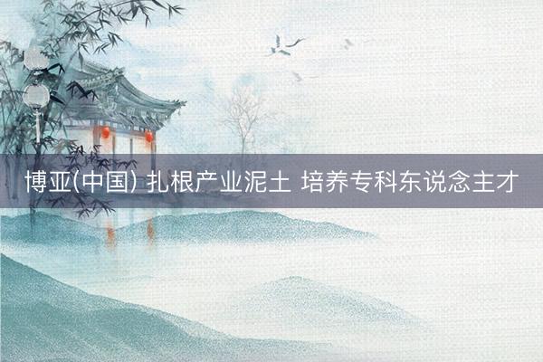 博亚(中国) 扎根产业泥土 培养专科东说念主才