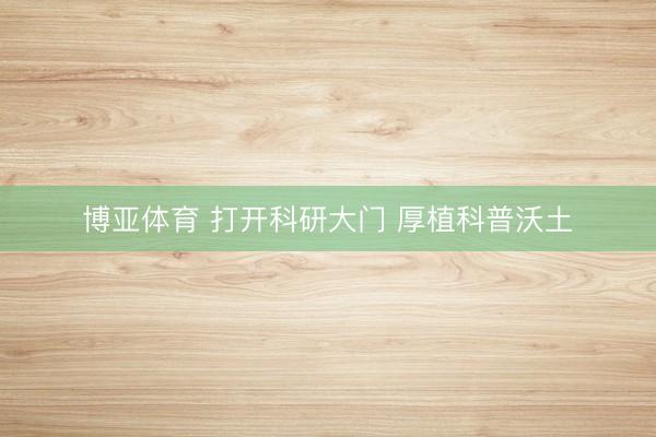 博亚体育 打开科研大门 厚植科普沃土