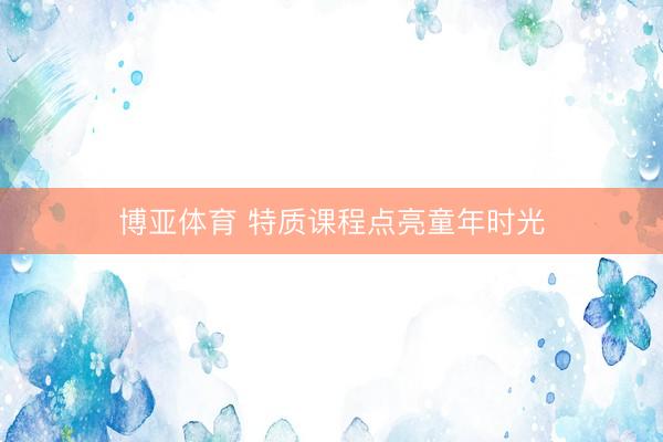 博亚体育 特质课程点亮童年时光