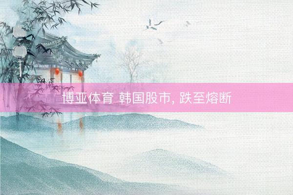 博亚体育 韩国股市， 跌至熔断