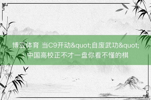 博亚体育 当C9开动"自废武功": 中国高校正不才一盘你看不懂的棋