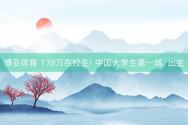博亚体育 178万在校生! 中国大学生第一城， 出生