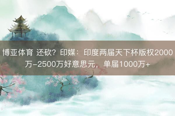 博亚体育 还砍？印媒：印度两届天下杯版权2000万-2500万好意思元，单届1000万+