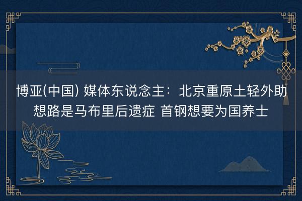 博亚(中国) 媒体东说念主：北京重原土轻外助想路是马布里后遗症 首钢想要为国养士