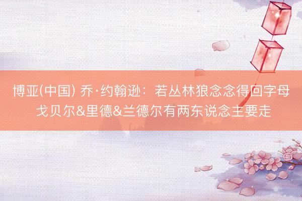 博亚(中国) 乔·约翰逊：若丛林狼念念得回字母 戈贝尔&里德&兰德尔有两东说念主要走