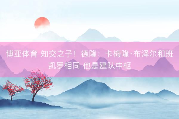 博亚体育 知交之子！德隆：卡梅隆·布泽尔和班凯罗相同 他是建队中枢