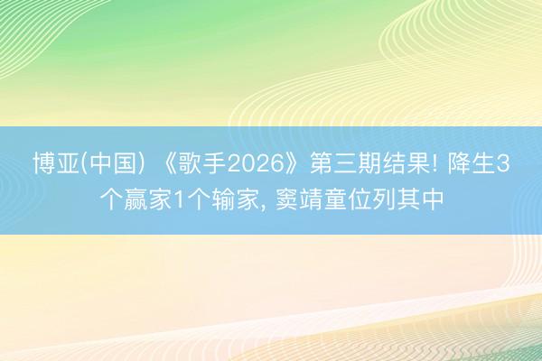 博亚(中国) 《歌手2026》第三期结果! 降生3个赢家1个输家， 窦靖童位列其中