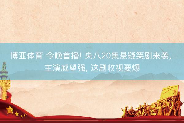 博亚体育 今晚首播! 央八20集悬疑笑剧来袭， 主演威望强， 这剧收视要爆