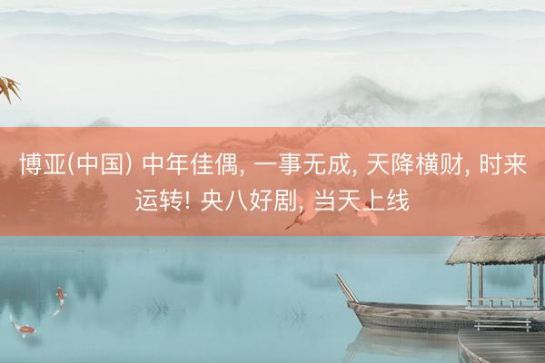 博亚(中国) 中年佳偶， 一事无成， 天降横财， 时来运转! 央八好剧， 当天上线