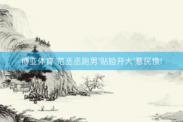 博亚体育 范丞丞跑男'贴脸开大'惹民愤!