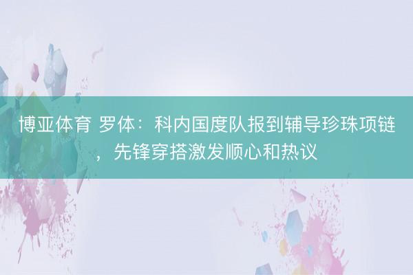 博亚体育 罗体：科内国度队报到辅导珍珠项链，先锋穿搭激发顺心和热议