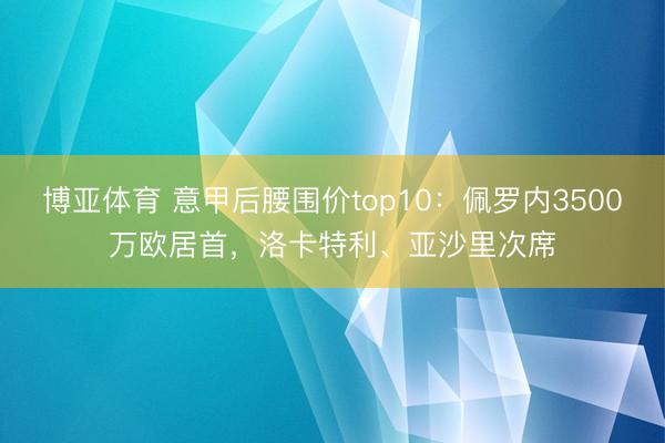 博亚体育 意甲后腰围价top10：佩罗内3500万欧居首，洛卡特利、亚沙里次席