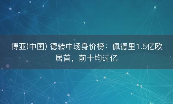 博亚(中国) 德转中场身价榜:佩德里1.5亿欧居首,前十均过亿