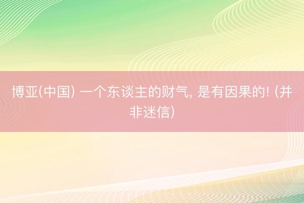 博亚(中国) 一个东谈主的财气， 是有因果的! (并非迷信)
