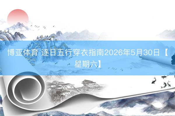 博亚体育 逐日五行穿衣指南2026年5月30日【星期六】