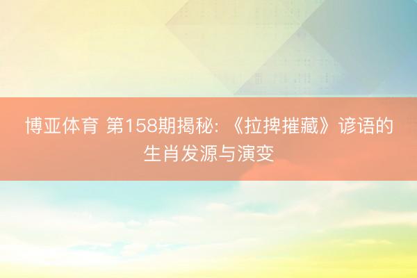 博亚体育 第158期揭秘: 《拉捭摧藏》谚语的生肖发源与演变