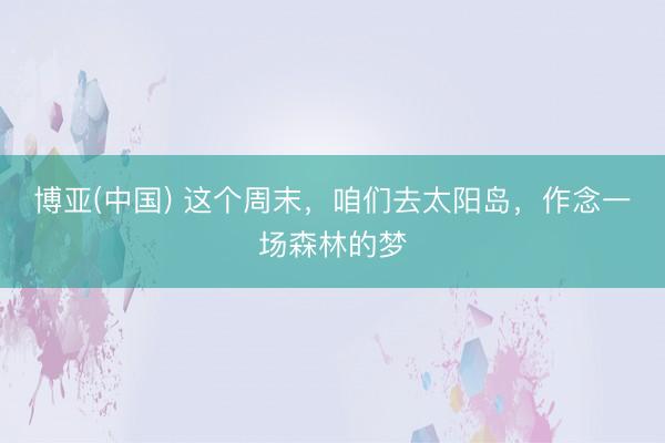 博亚(中国) 这个周末，咱们去太阳岛，作念一场森林的梦